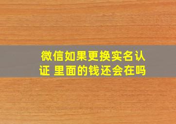 微信如果更换实名认证 里面的钱还会在吗